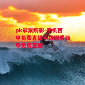 pk彩票购彩-手机西甲免费直播手机观看西甲免费直播